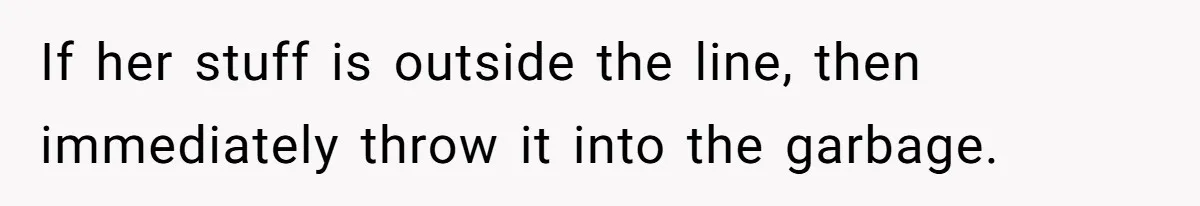 If her stuff is outside the line, then immediately throw it into the garbage.