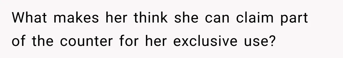 What makes her think she can claim part of the counter for her exclusive use?