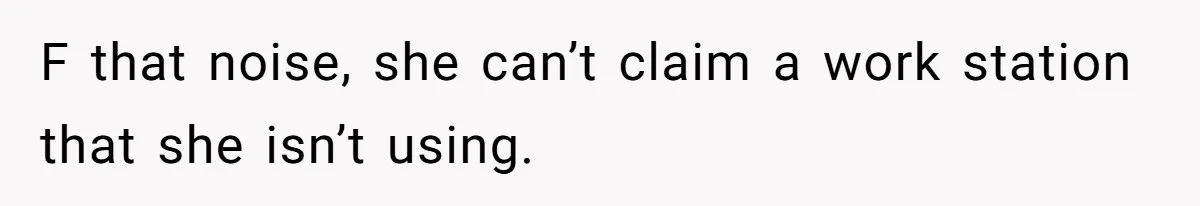 F that noise, she can’t claim a work station that she isn’t using.