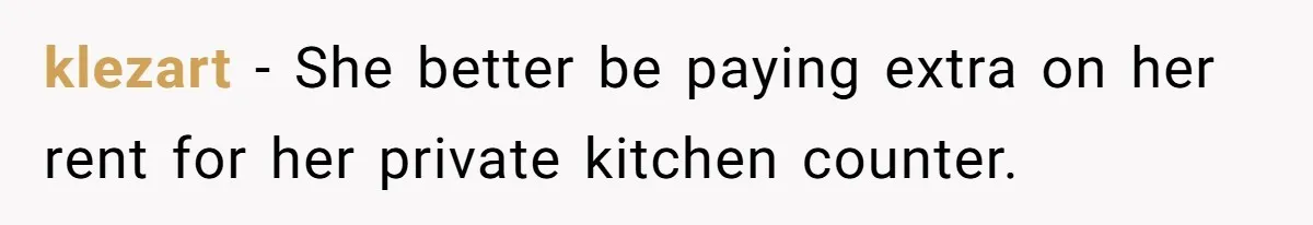 klezart − She better be paying extra on her rent for her private kitchen counter.