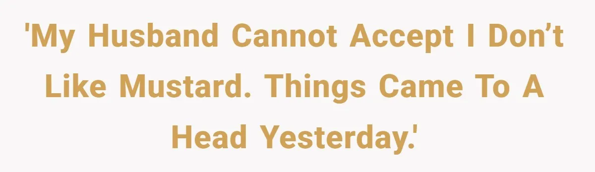 'My husband cannot accept I don’t like mustard. Things came to a head yesterday.'