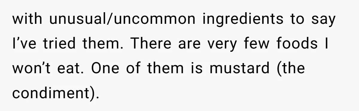 with unusual/uncommon ingredients to say I’ve tried them. There are very few foods I won’t eat. One of them is mustard (the condiment).