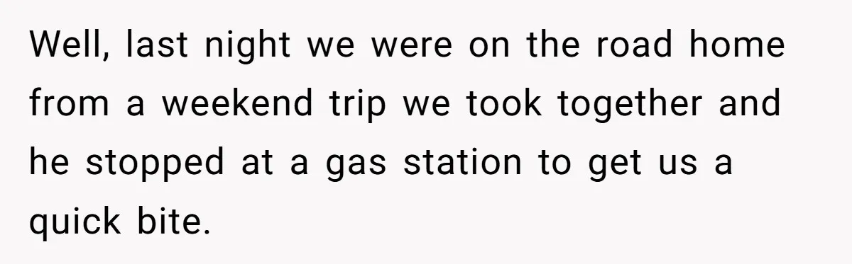 Well, last night we were on the road home from a weekend trip we took together and he stopped at a gas station to get us a quick bite.