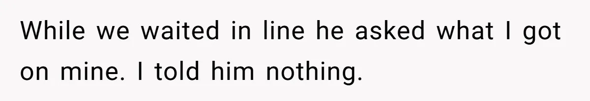 While we waited in line he asked what I got on mine. I told him nothing.