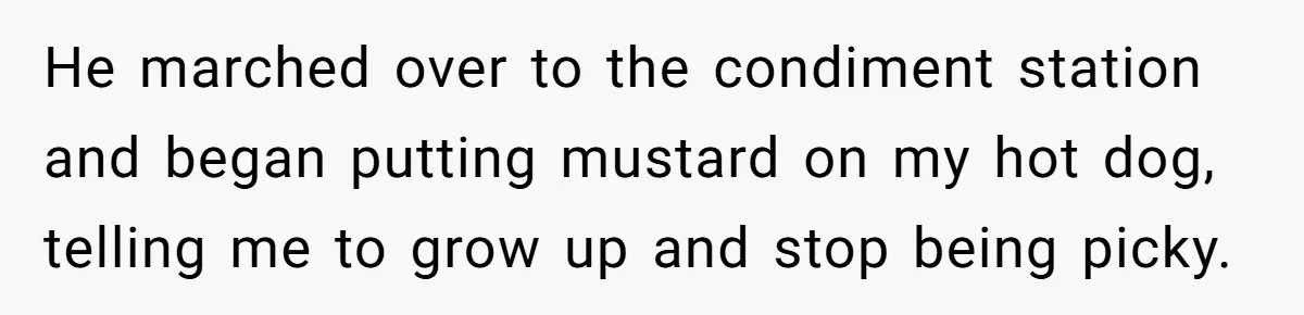 He marched over to the condiment station and began putting mustard on my hot dog, telling me to grow up and stop being picky.