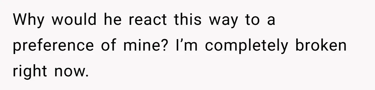 Why would he react this way to a preference of mine? I’m completely broken right now.