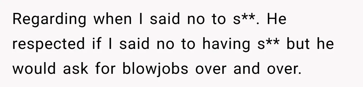 Regarding when I said no to s**. He respected if I said no to having s** but he would ask for blowjobs over and over.