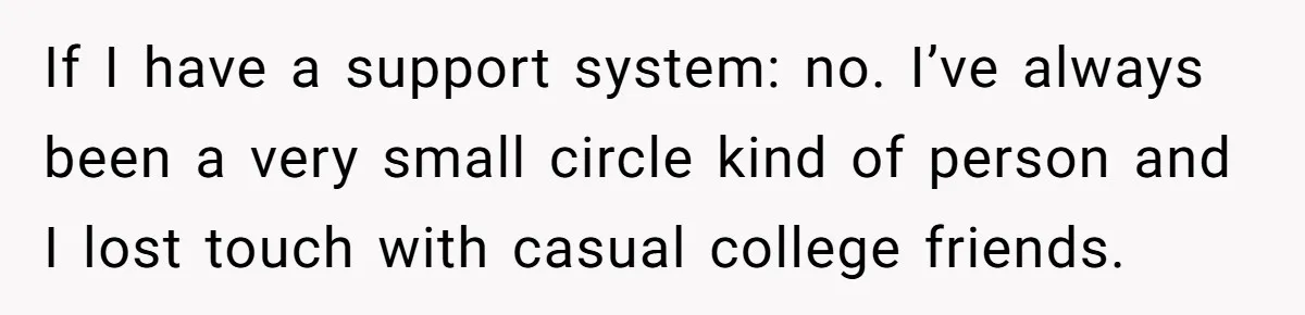 If I have a support system: no. I’ve always been a very small circle kind of person and I lost touch with casual college friends.