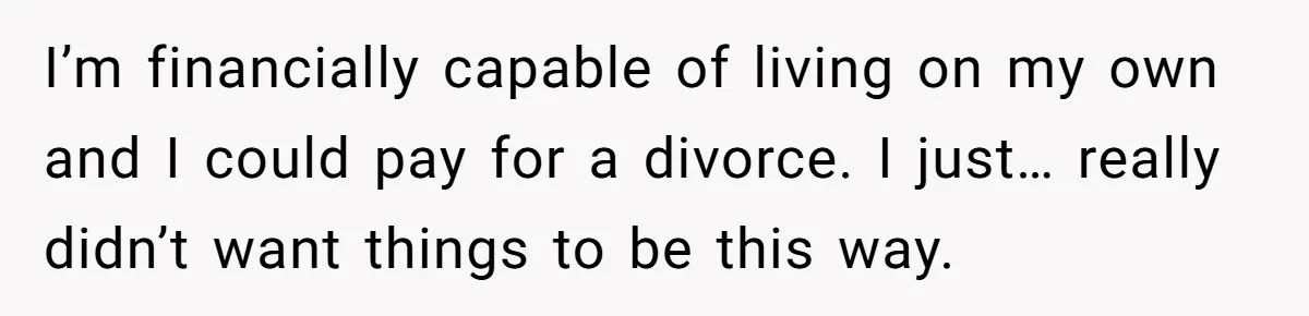 I’m financially capable of living on my own and I could pay for a divorce. I just… really didn’t want things to be this way.