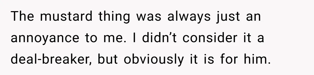 The mustard thing was always just an annoyance to me. I didn’t consider it a deal-breaker, but obviously it is for him.