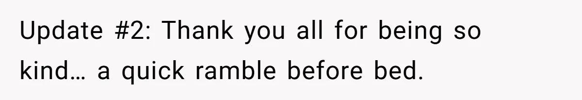 Update #2: Thank you all for being so kind… a quick ramble before bed.