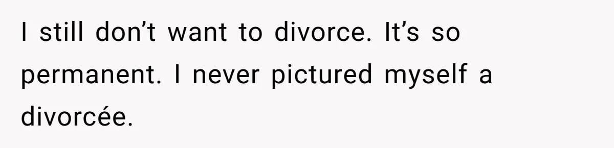 I still don’t want to divorce. It’s so permanent. I never pictured myself a divorcée.