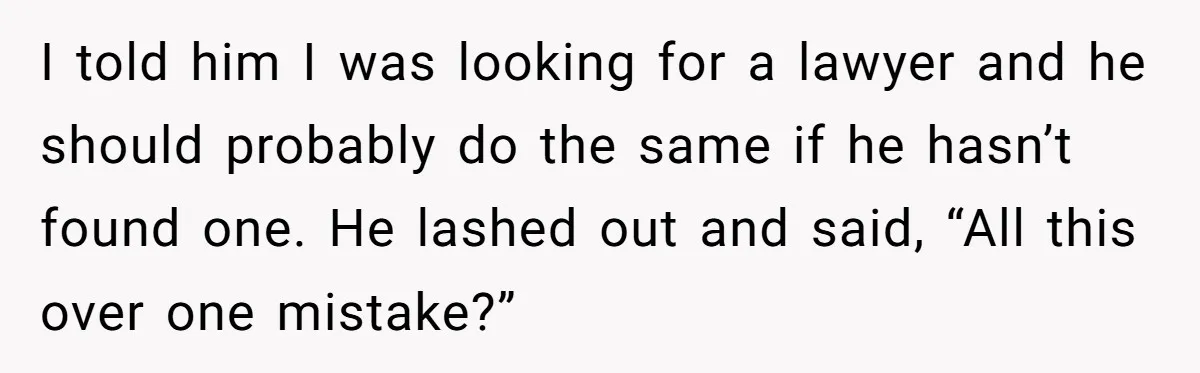 I told him I was looking for a lawyer and he should probably do the same if he hasn’t found one. He lashed out and said, “All this over one...