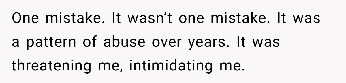 One mistake. It wasn’t one mistake. It was a pattern of abuse over years. It was threatening me, intimidating me.