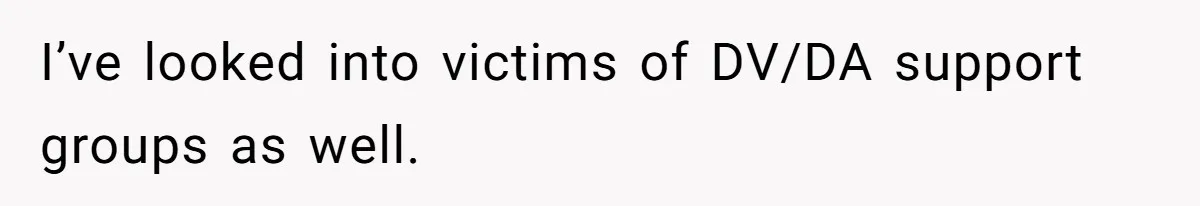 I’ve looked into victims of DV/DA support groups as well.