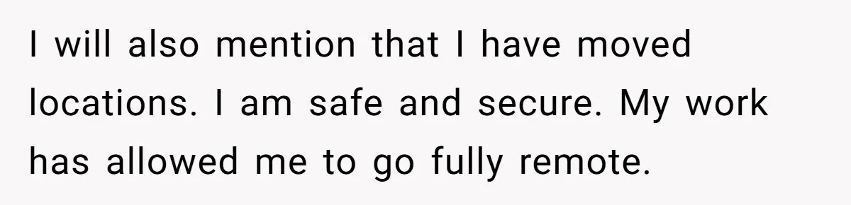 I will also mention that I have moved locations. I am safe and secure. My work has allowed me to go fully remote.