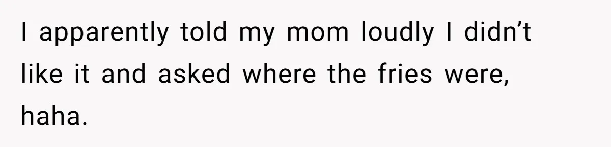 I apparently told my mom loudly I didn’t like it and asked where the fries were, haha.