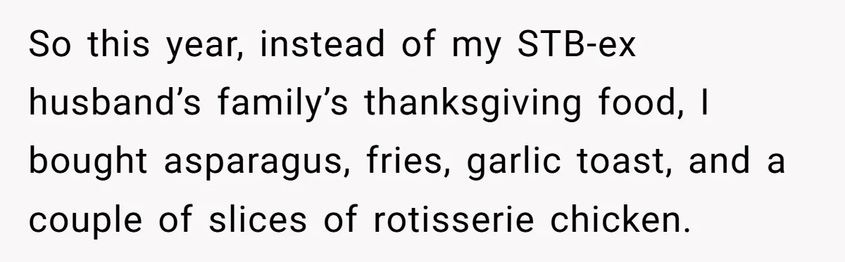 So this year, instead of my STB-ex husband’s family’s thanksgiving food, I bought asparagus, fries, garlic toast, and a couple of slices of rotisserie chicken.