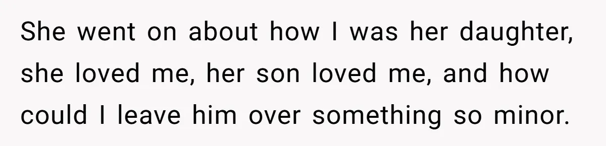 She went on about how I was her daughter, she loved me, her son loved me, and how could I leave him over something so minor.