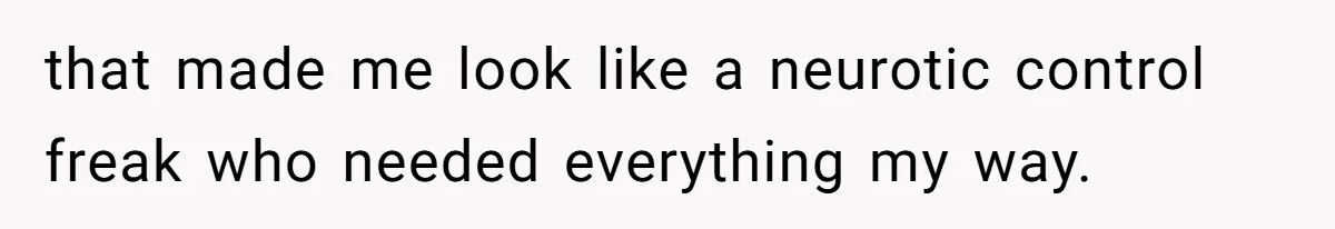 that made me look like a neurotic control freak who needed everything my way.