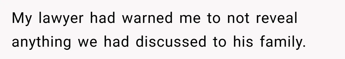 My lawyer had warned me to not reveal anything we had discussed to his family.
