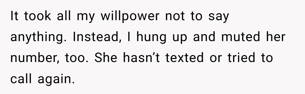 It took all my willpower not to say anything. Instead, I hung up and muted her number, too. She hasn’t texted or tried to call again.