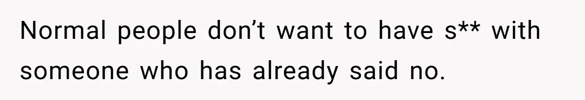 Normal people don’t want to have s** with someone who has already said no.
