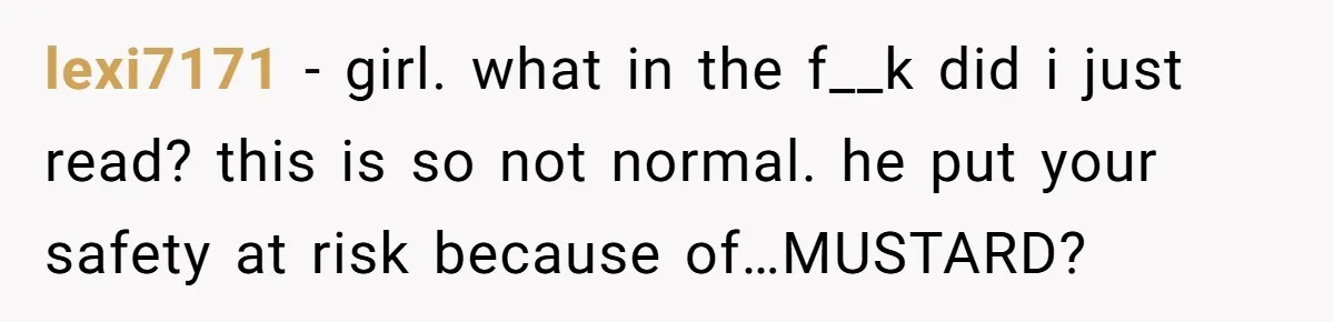 lexi7171 − girl. what in the f__k did i just read? this is so not normal. he put your safety at risk because of…MUSTARD?