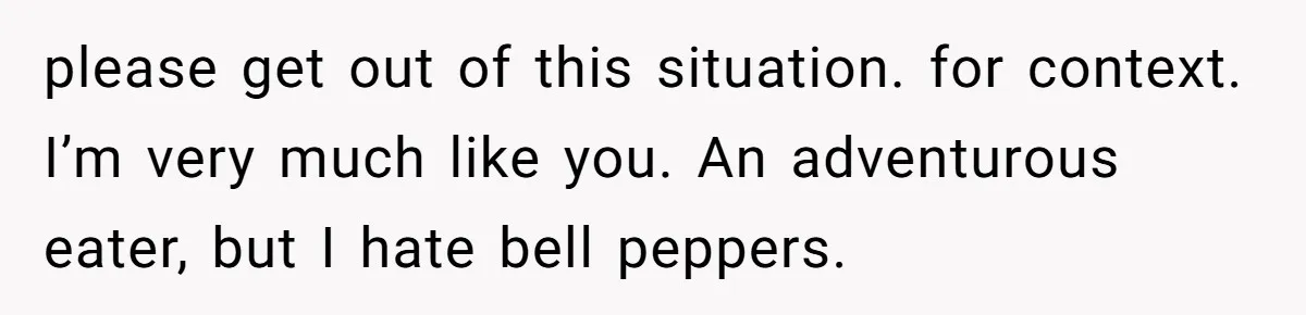 please get out of this situation. for context. I’m very much like you. An adventurous eater, but I hate bell peppers.