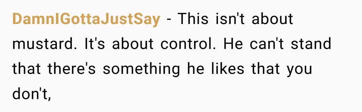 DamnIGottaJustSay − This isn't about mustard. It's about control. He can't stand that there's something he likes that you don't,