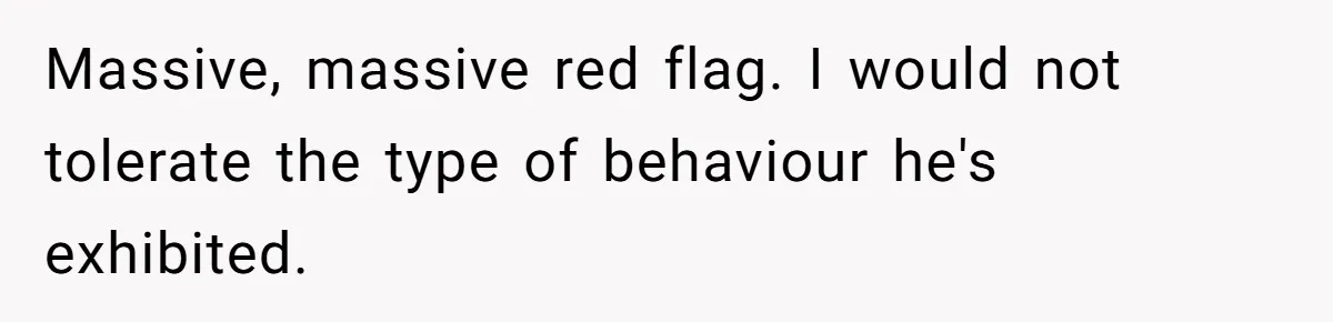 Massive, massive red flag. I would not tolerate the type of behaviour he's exhibited.