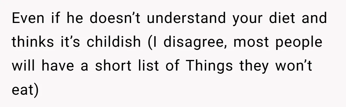 Even if he doesn’t understand your diet and thinks it’s childish (I disagree, most people will have a short list of Things they won’t eat)