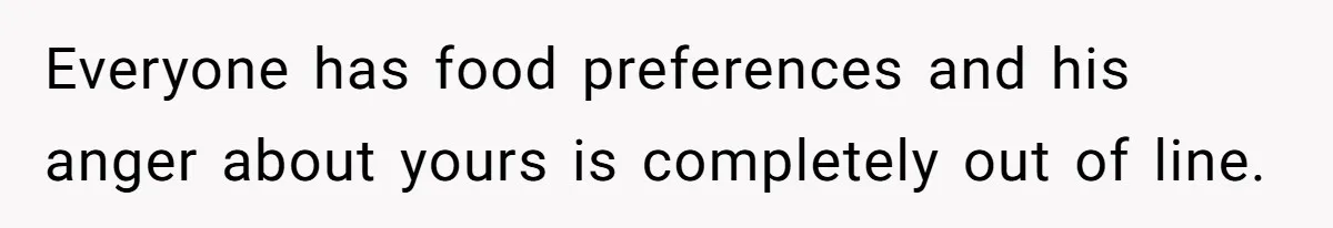 Everyone has food preferences and his anger about yours is completely out of line.