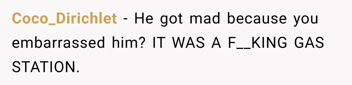 Coco_Dirichlet − He got mad because you embarrassed him? IT WAS A F__KING GAS STATION.