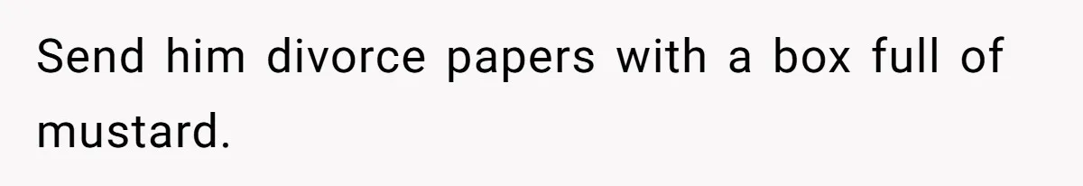 Send him divorce papers with a box full of mustard.