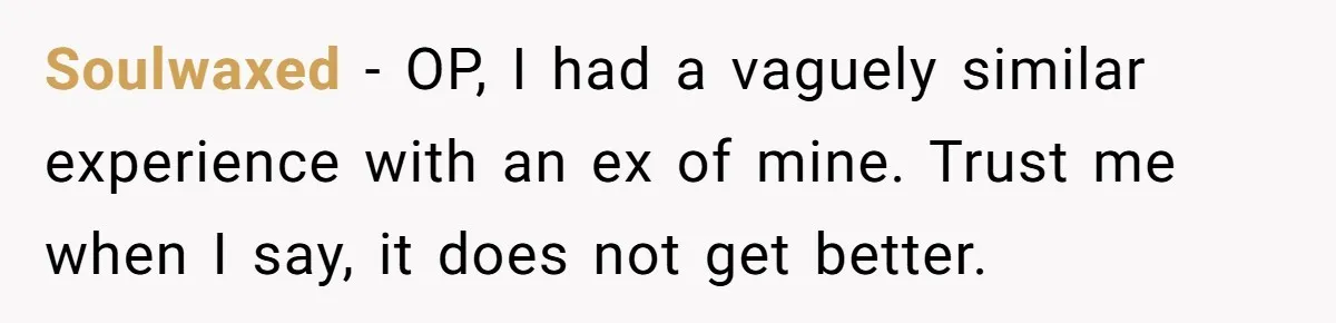 Soulwaxed − OP, I had a vaguely similar experience with an ex of mine. Trust me when I say, it does not get better.