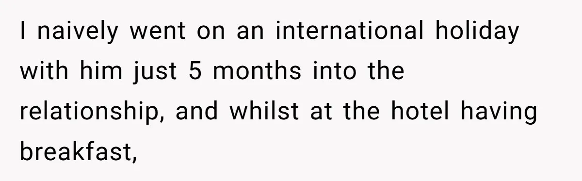 I naively went on an international holiday with him just 5 months into the relationship, and whilst at the hotel having breakfast,
