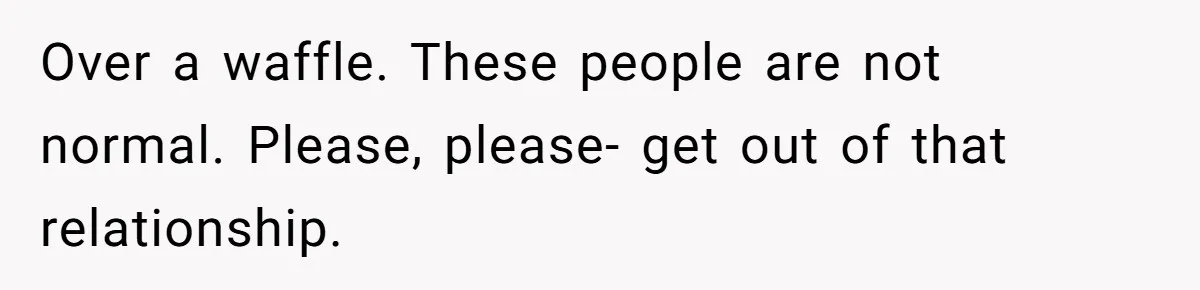 Over a waffle. These people are not normal. Please, please- get out of that relationship.