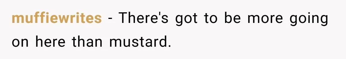 muffiewrites − There's got to be more going on here than mustard.