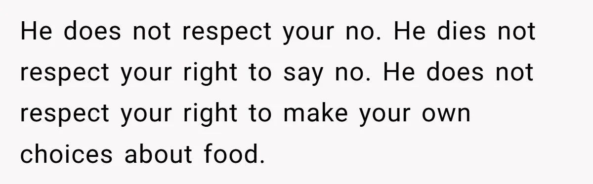 He does not respect your no. He dies not respect your right to say no. He does not respect your right to make your own choices about food.