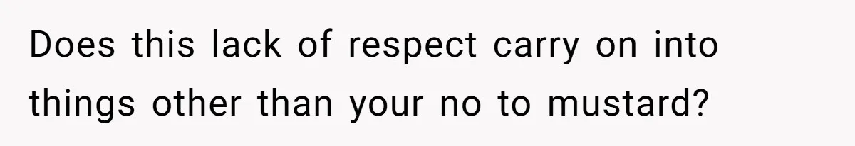 Does this lack of respect carry on into things other than your no to mustard?