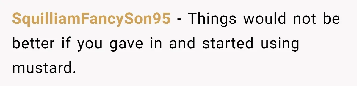 SquilliamFancySon95 − Things would not be better if you gave in and started using mustard.