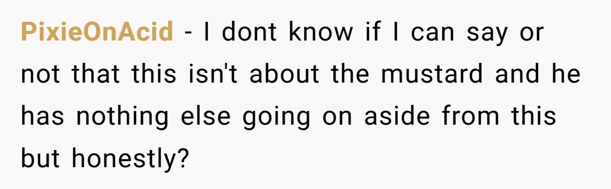 PixieOnAcid − I dont know if I can say or not that this isn't about the mustard and he has nothing else going on aside from this but honestly?