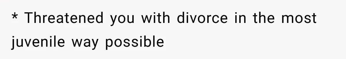 * Threatened you with divorce in the most juvenile way possible