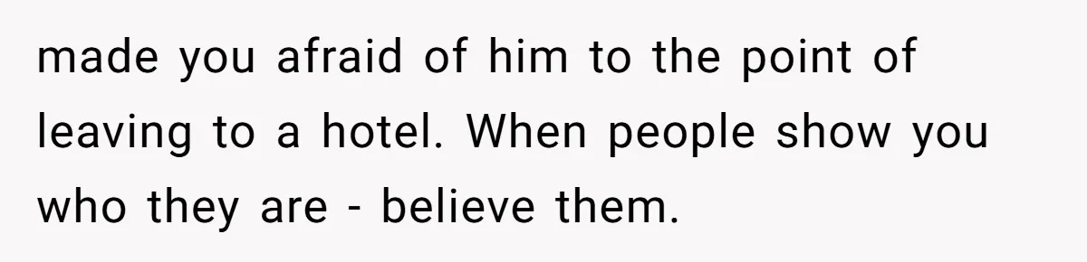 made you afraid of him to the point of leaving to a hotel. When people show you who they are - believe them.