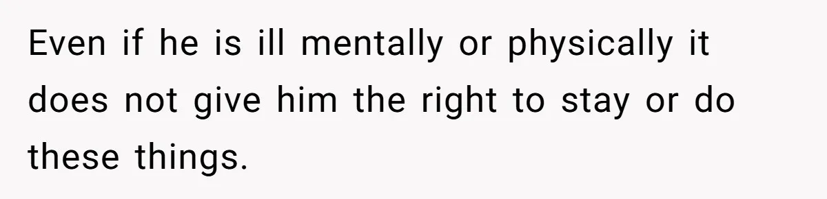 Even if he is ill mentally or physically it does not give him the right to stay or do these things.