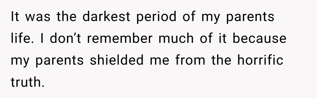It was the darkest period of my parents life. I don’t remember much of it because my parents shielded me from the horrific truth.