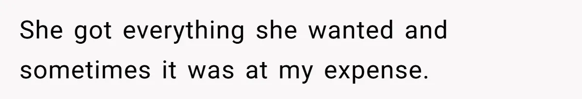She got everything she wanted and sometimes it was at my expense.