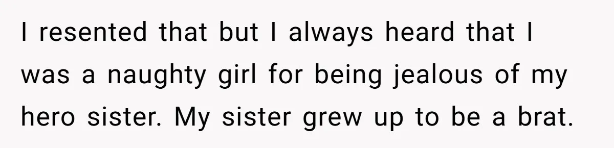 I resented that but I always heard that I was a naughty girl for being jealous of my hero sister. My sister grew up to be a brat.