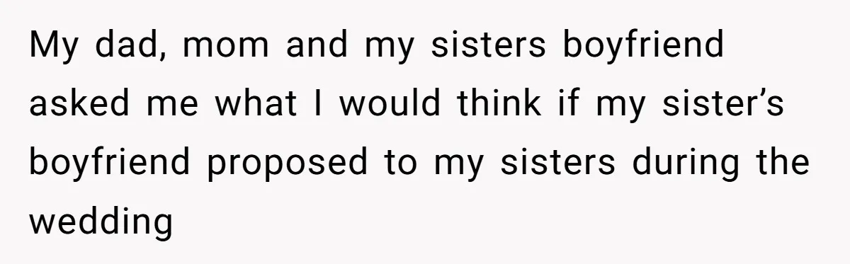 My dad, mom and my sisters boyfriend asked me what I would think if my sister’s boyfriend proposed to my sisters during the wedding